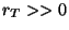 $ r_T>>0$